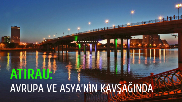 Atırau: Avrupa ve Asya’nın kavşağında