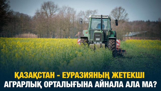 Қазақстан - Еуразияның жетекші аграрлық орталығына айнала ала ма?