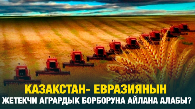 Казакстан - Евразиянын жетекчи агрардык борборуна айлана алабы?