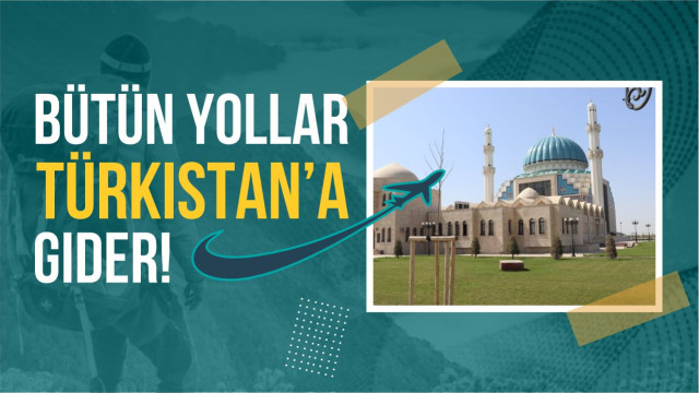 Bütün yollar Türkistan’a gider!