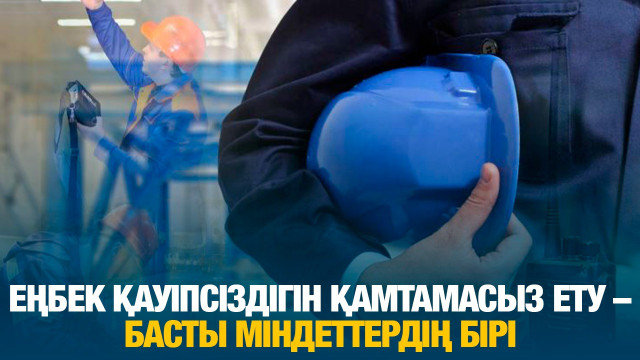 Еңбек қауіпсіздігін қамтамасыз ету – басты міндеттердің бірі