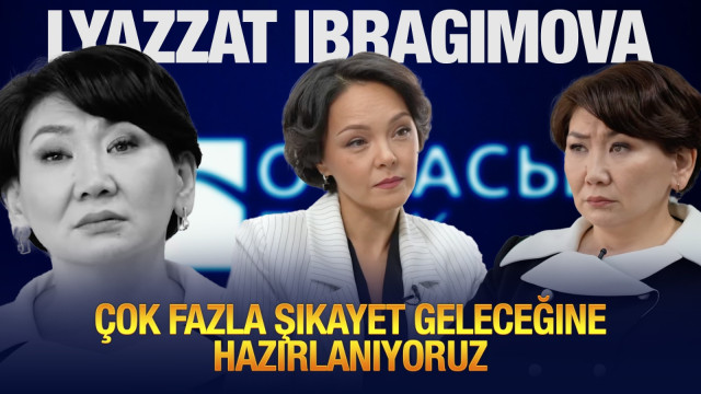 Lyazzat İbragimova: Çok fazla şikayet geleceğine hazırlanıyoruz